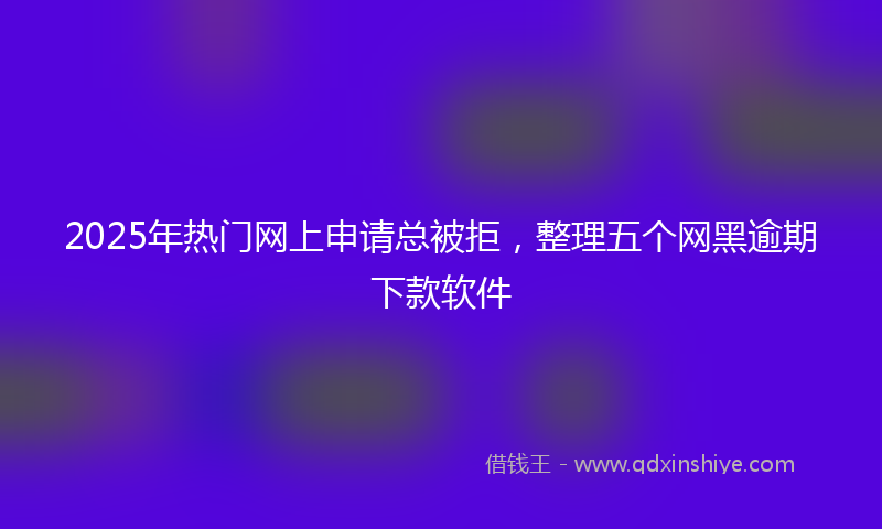 2025年热门网上申请总被拒，整理五个网黑逾期下款软件