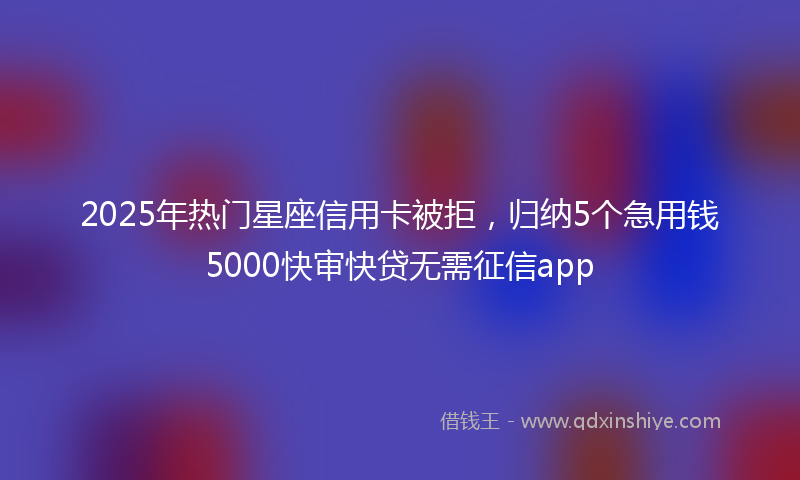 2025年热门星座信用卡被拒，归纳5个急用钱5000快审快贷无需征信app