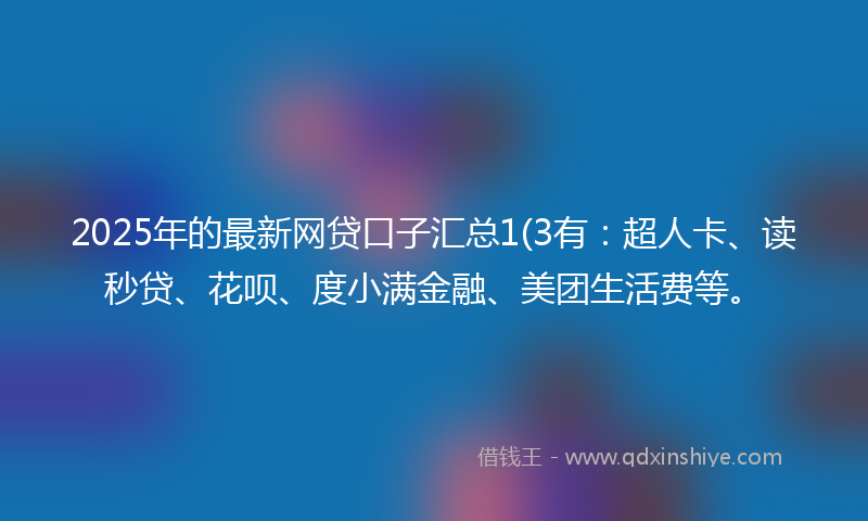 2025年的最新网贷口子汇总1(3有：超人卡、读秒贷、花呗、度小满金融、美团生活费等。