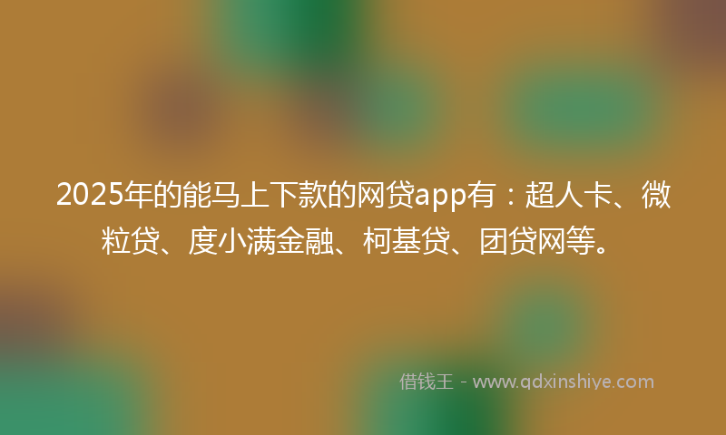2025年的能马上下款的网贷app有：超人卡、微粒贷、度小满金融、柯基贷、团贷网等。