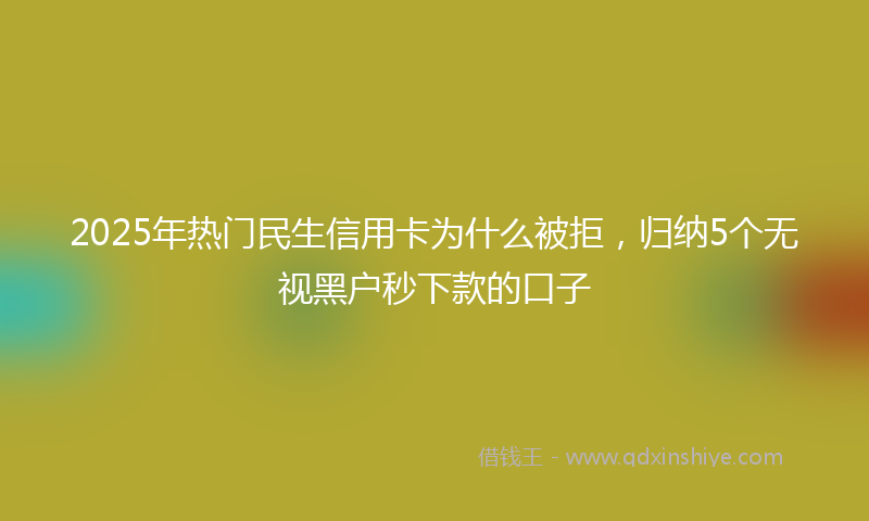 2025年热门民生信用卡为什么被拒，归纳5个无视黑户秒下款的口子
