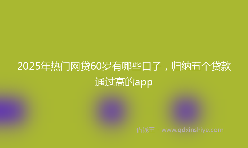 2025年热门网贷60岁有哪些口子，归纳五个贷款通过高的app