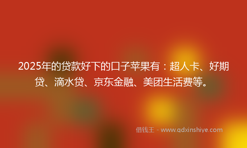 2025年的贷款好下的口子苹果有：超人卡、好期贷、滴水贷、京东金融、美团生活费等。