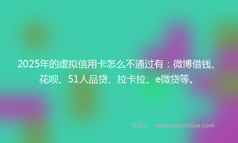 2025年的虚拟信用卡怎么不通过有：微博借钱、花呗、51人品贷、拉卡拉、e微贷等。
