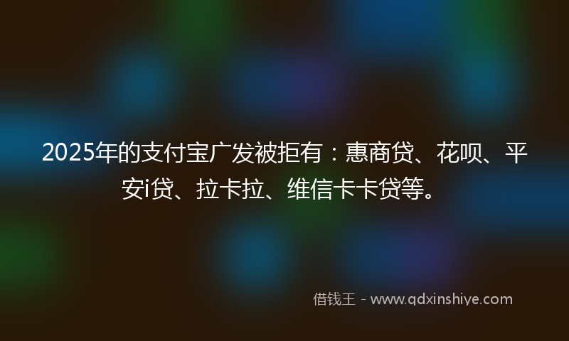 2025年的支付宝广发被拒有：惠商贷、花呗、平安i贷、拉卡拉、维信卡卡贷等。