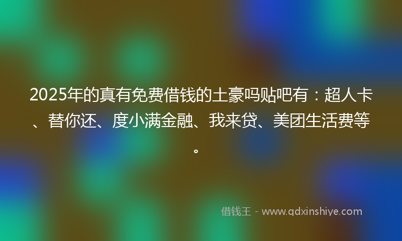 2025年的真有免费借钱的土豪吗贴吧有：超人卡、替你还、度小满金融、我来贷、美团生活费等。