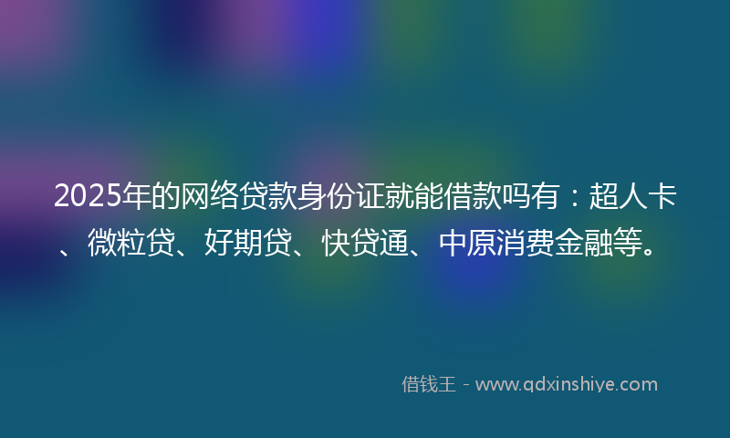 2025年的网络贷款身份证就能借款吗有：超人卡、微粒贷、好期贷、快贷通、中原消费金融等。