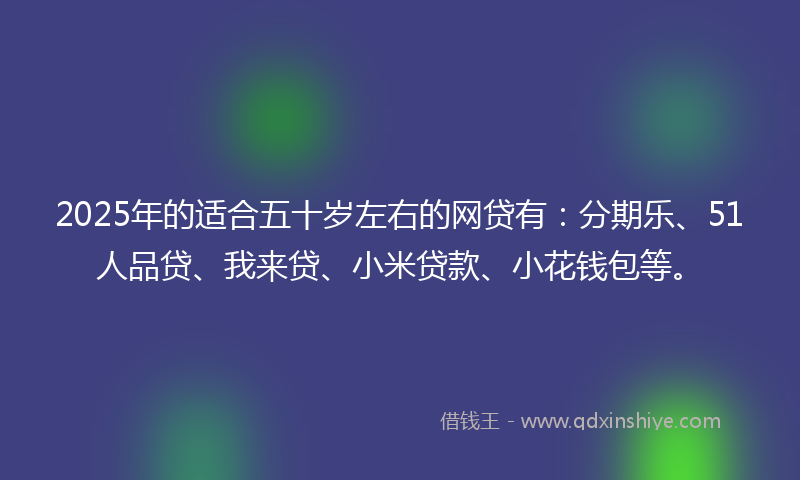 2025年的适合五十岁左右的网贷有：分期乐、51人品贷、我来贷、小米贷款、小花钱包等。