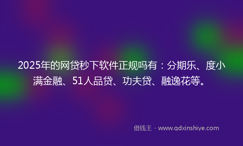 2025年的网贷秒下软件正规吗有：分期乐、度小满金融、51人品贷、功夫贷、融逸花等。