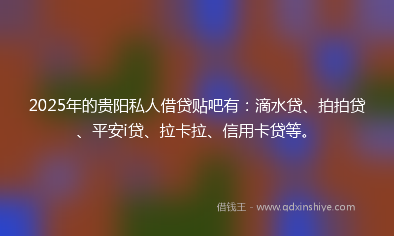 2025年的贵阳私人借贷贴吧有：滴水贷、拍拍贷、平安i贷、拉卡拉、信用卡贷等。