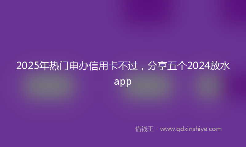2025年热门申办信用卡不过，分享五个2024放水app