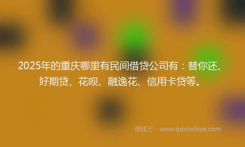 2025年的重庆哪里有民间借贷公司有：替你还、好期贷、花呗、融逸花、信用卡贷等。