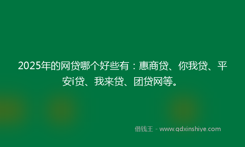 2025年的网贷哪个好些有：惠商贷、你我贷、平安i贷、我来贷、团贷网等。