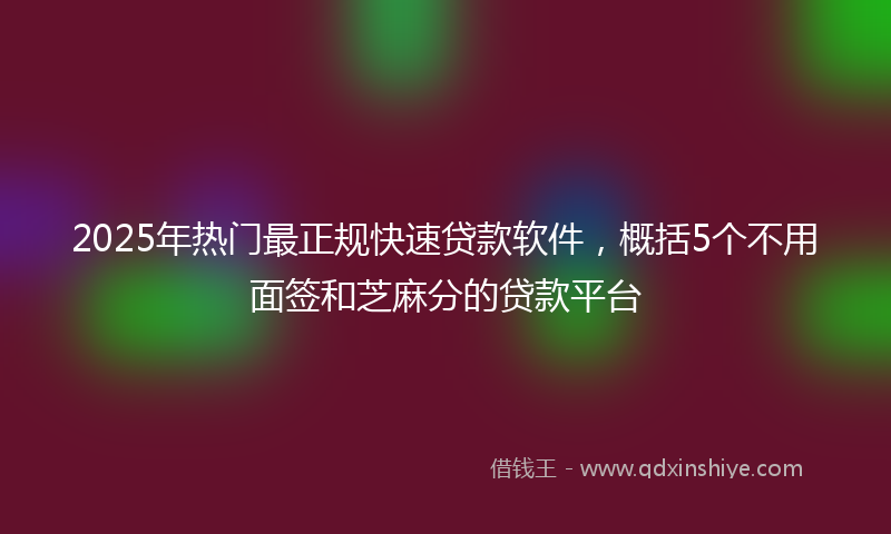 2025年热门最正规快速贷款软件，概括5个不用面签和芝麻分的贷款平台