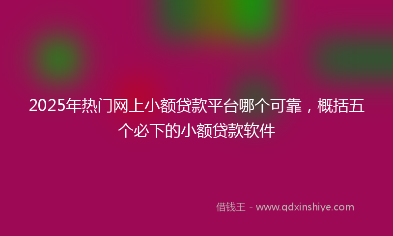 2025年热门网上小额贷款平台哪个可靠，概括五个必下的小额贷款软件