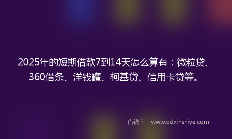 2025年的短期借款7到14天怎么算有：微粒贷、360借条、洋钱罐、柯基贷、信用卡贷等。