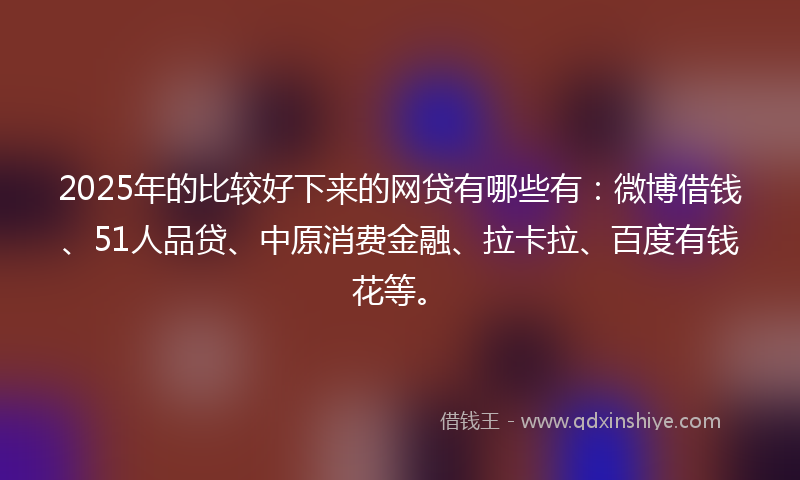 2025年的比较好下来的网贷有哪些有：微博借钱、51人品贷、中原消费金融、拉卡拉、百度有钱花等。