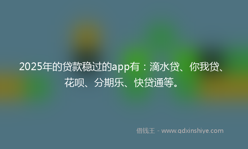 2025年的贷款稳过的app有：滴水贷、你我贷、花呗、分期乐、快贷通等。