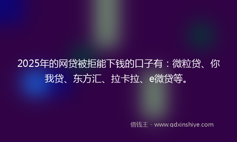 2025年的网贷被拒能下钱的口子有：微粒贷、你我贷、东方汇、拉卡拉、e微贷等。