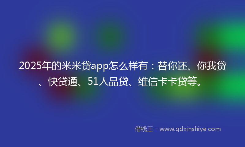 2025年的米米贷app怎么样有：替你还、你我贷、快贷通、51人品贷、维信卡卡贷等。