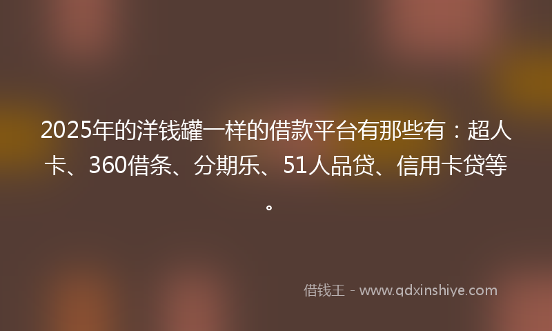 2025年的洋钱罐一样的借款平台有那些有：超人卡、360借条、分期乐、51人品贷、信用卡贷等。