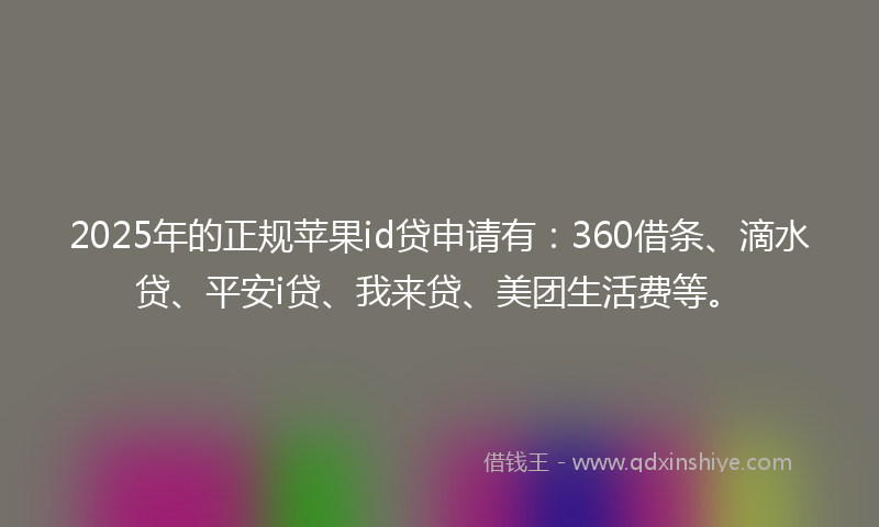 2025年的正规苹果id贷申请有：360借条、滴水贷、平安i贷、我来贷、美团生活费等。