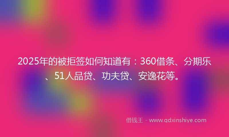 2025年的被拒签如何知道有：360借条、分期乐、51人品贷、功夫贷、安逸花等。