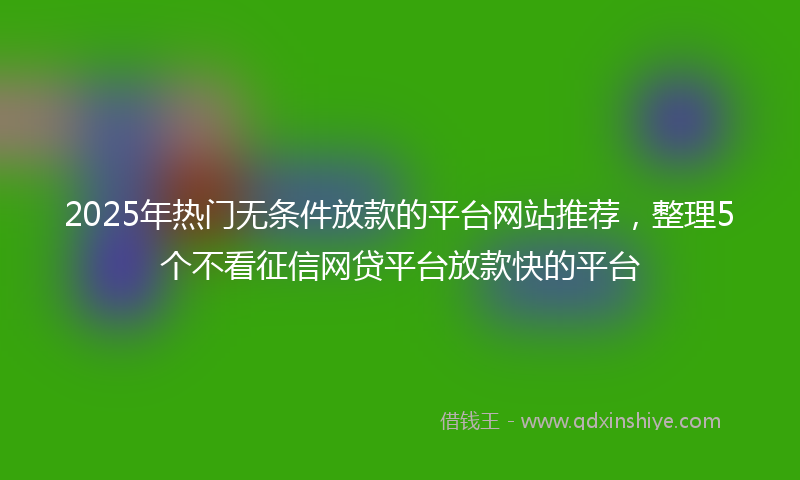 2025年热门无条件放款的平台网站推荐，整理5个不看征信网贷平台放款快的平台