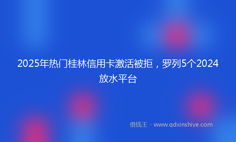 2025年热门桂林信用卡激活被拒，罗列5个2024放水平台