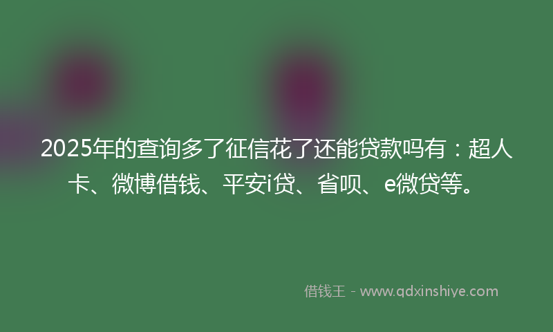 2025年的查询多了征信花了还能贷款吗有：超人卡、微博借钱、平安i贷、省呗、e微贷等。