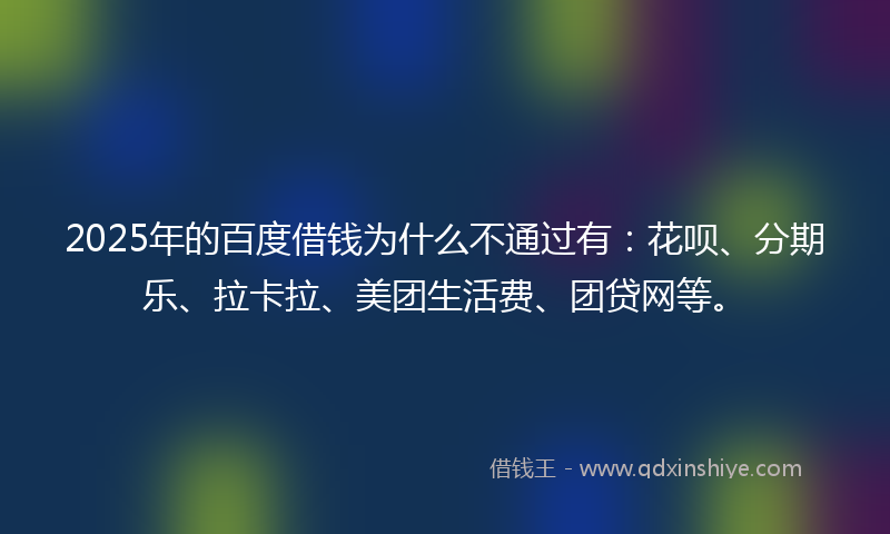 2025年的百度借钱为什么不通过有：花呗、分期乐、拉卡拉、美团生活费、团贷网等。