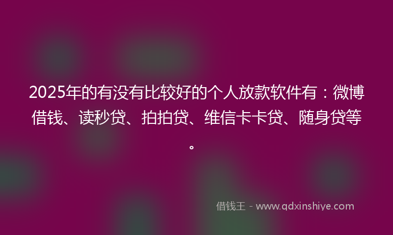 2025年的有没有比较好的个人放款软件有：微博借钱、读秒贷、拍拍贷、维信卡卡贷、随身贷等。