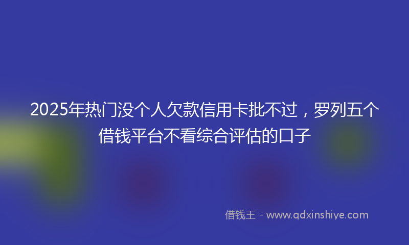 2025年热门没个人欠款信用卡批不过，罗列五个借钱平台不看综合评估的口子