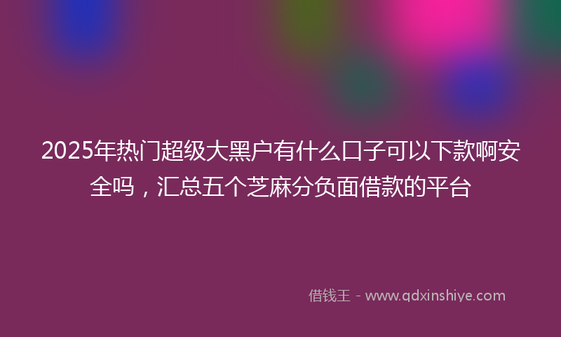 2025年热门超级大黑户有什么口子可以下款啊安全吗，汇总五个芝麻分负面借款的平台
