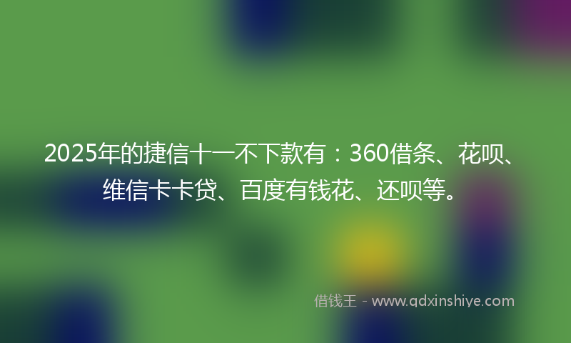 2025年的捷信十一不下款有：360借条、花呗、维信卡卡贷、百度有钱花、还呗等。