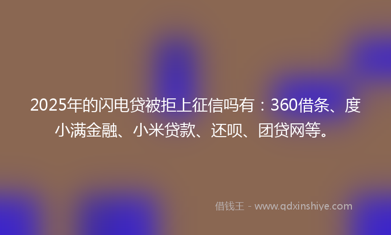 2025年的闪电贷被拒上征信吗有：360借条、度小满金融、小米贷款、还呗、团贷网等。