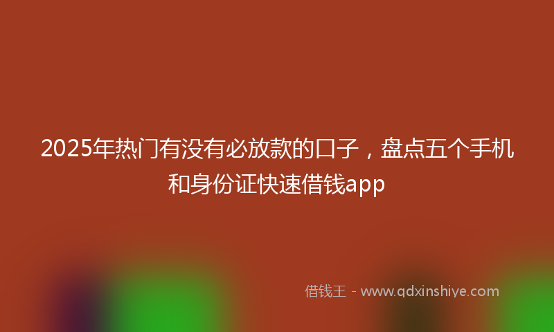 2025年热门有没有必放款的口子，盘点五个手机和身份证快速借钱app