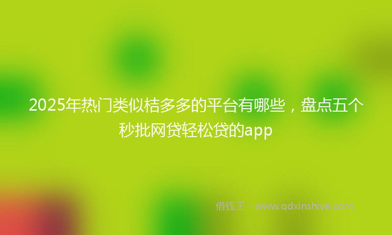 2025年热门类似桔多多的平台有哪些，盘点五个秒批网贷轻松贷的app
