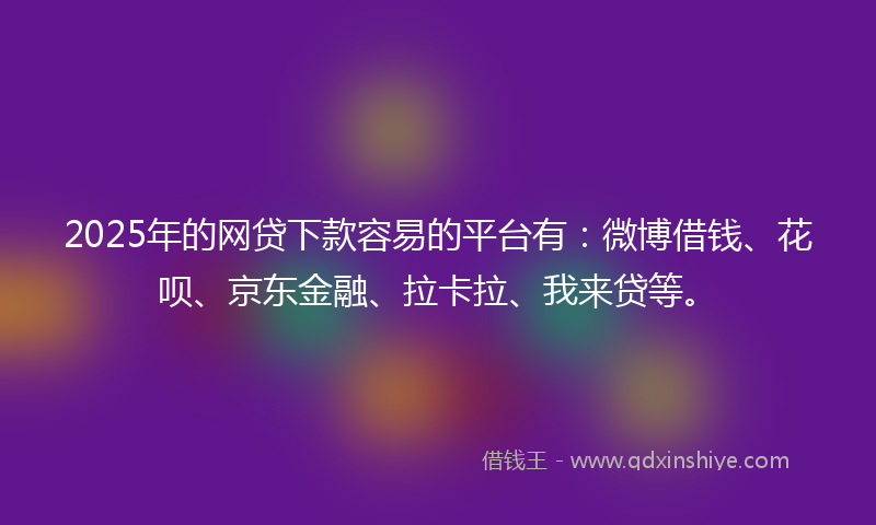 2025年的网贷下款容易的平台有：微博借钱、花呗、京东金融、拉卡拉、我来贷等。