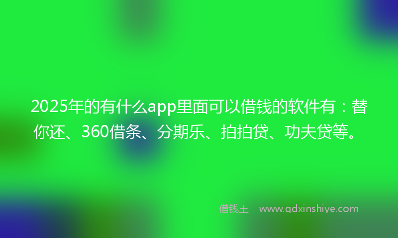 2025年的有什么app里面可以借钱的软件有：替你还、360借条、分期乐、拍拍贷、功夫贷等。
