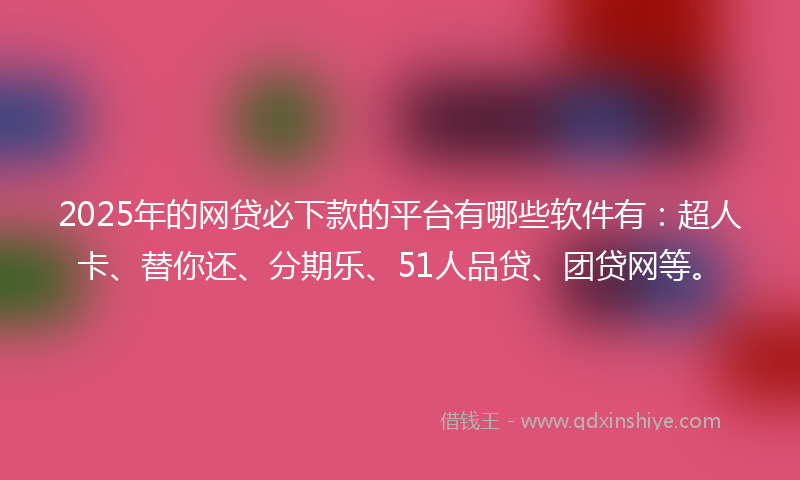 2025年的网贷必下款的平台有哪些软件有：超人卡、替你还、分期乐、51人品贷、团贷网等。