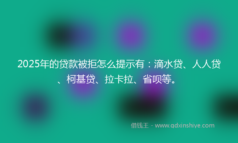 2025年的贷款被拒怎么提示有：滴水贷、人人贷、柯基贷、拉卡拉、省呗等。