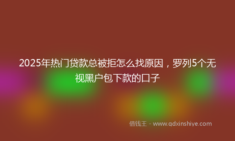 2025年热门贷款总被拒怎么找原因，罗列5个无视黑户包下款的口子