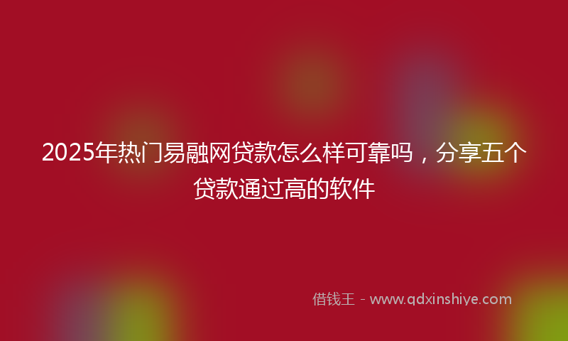 2025年热门易融网贷款怎么样可靠吗，分享五个贷款通过高的软件