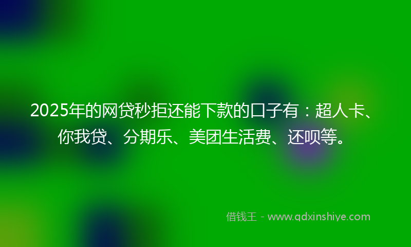 2025年的网贷秒拒还能下款的口子有：超人卡、你我贷、分期乐、美团生活费、还呗等。