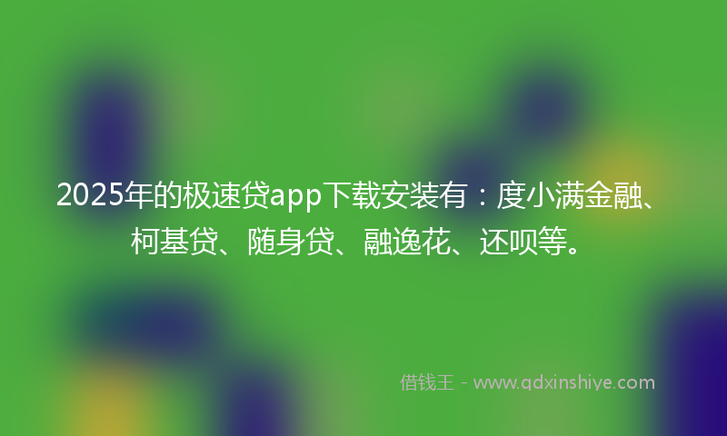 2025年的极速贷app下载安装有：度小满金融、柯基贷、随身贷、融逸花、还呗等。