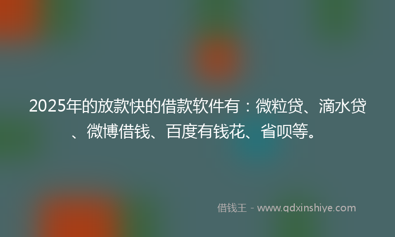 2025年的放款快的借款软件有：微粒贷、滴水贷、微博借钱、百度有钱花、省呗等。
