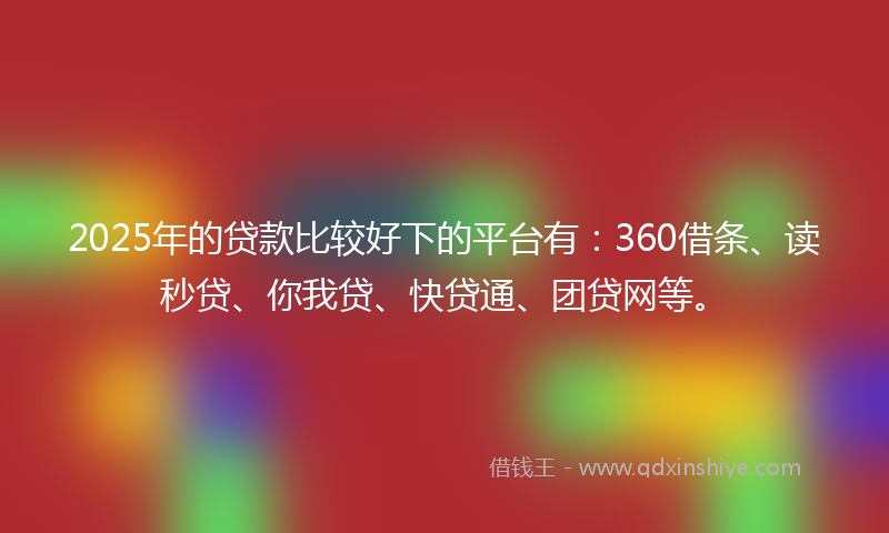 2025年的贷款比较好下的平台有：360借条、读秒贷、你我贷、快贷通、团贷网等。