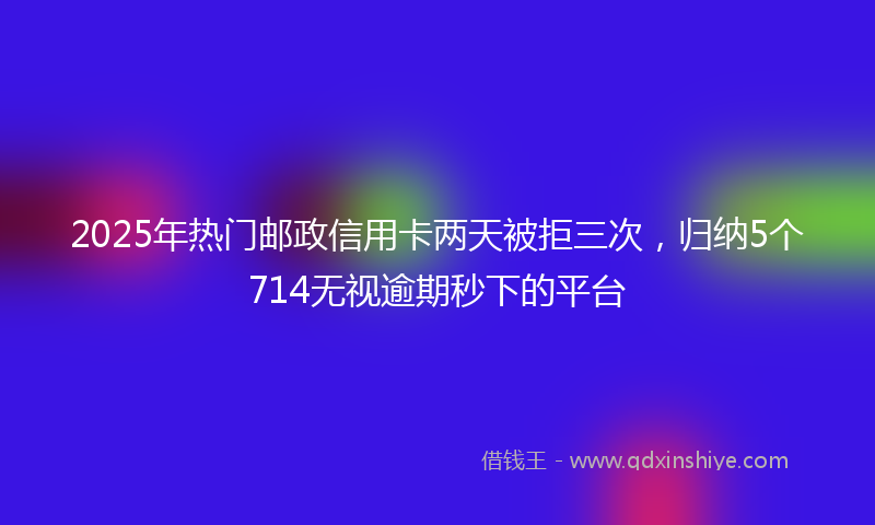 2025年热门邮政信用卡两天被拒三次，归纳5个714无视逾期秒下的平台