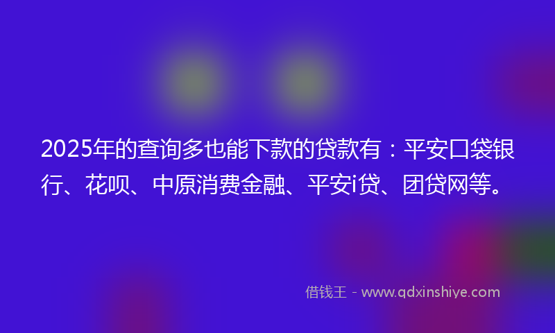 2025年的查询多也能下款的贷款有：平安口袋银行、花呗、中原消费金融、平安i贷、团贷网等。